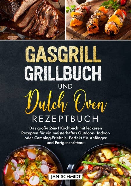 Gasgrill Grillbuch und Dutch Oven Rezeptbuch: Das große 2-in-1 Kochbuch mit leckeren Rezepten für ein meisterhaftes Outdoor-, Indoor- oder Camping-Erlebnis! Perfekt für Anfänger und Fortgeschrittene
