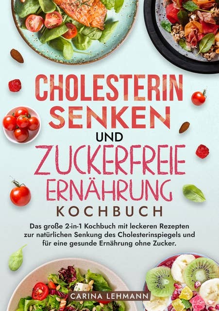 Cholesterin Senken und Zuckerfreie Ernährung Kochbuch: Das große 2-in-1 Kochbuch mit leckeren Rezepten zur natürlichen Senkung des Cholesterinspiegels und für eine gesunde Ernährung ohne Zucker.