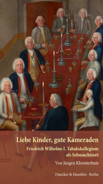 Liebe Kinder, gute Kameraden.: Friedrich Wilhelms I. Tabakskollegium als Sehnsuchtsort.