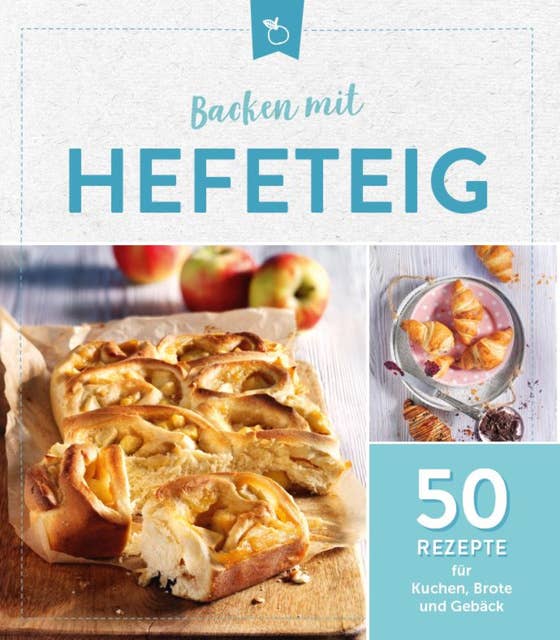 Backen mit Hefeteig: 50 Rezepte für Kuchen, Brote und Gebäck