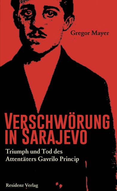 Verschwörung in Sarajevo: Triumph und Tod des Attentäters Gavrilo Princip