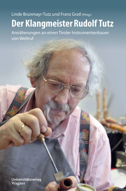 Der Klangmeister Rudolf Tutz: Annäherungen an einen Tiroler Instrumentenbauer von Weltruf