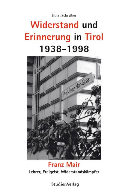 Widerstand und Erinnerung in Tirol 1938-1998: Franz Mair. Lehrer, Freigeist, Widerstandskämpfer