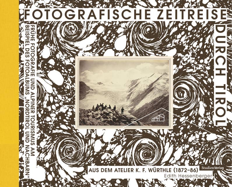 Fotografische Zeitreise durch Tirol: Frühe Fotografie und alpiner Tourismus am Beispiel des Fotoalbums "Nordtirol und Nachbarn" aus dem Atelier K.F. Würthle (1872-86)