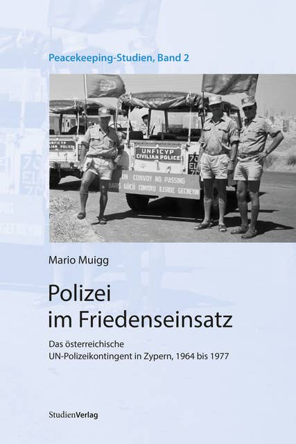 Polizei im Friedenseinsatz: Das österreichische UN-Polizeikontingent in Zypern, 1964 bis 1977