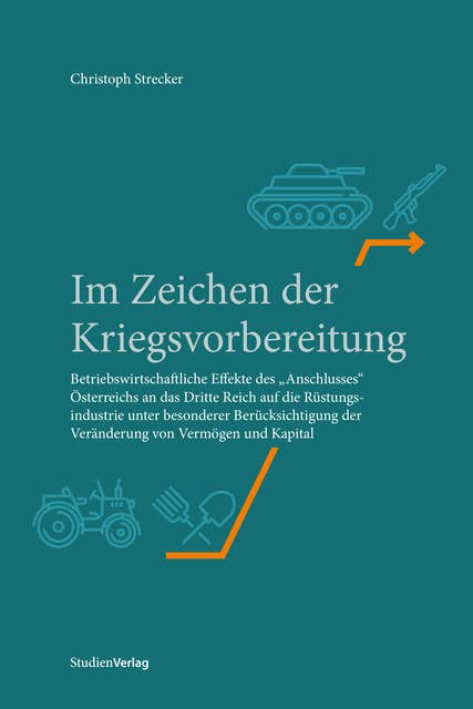 Im Zeichen der Kriegsvorbereitung: Betriebswirtschaftliche Effekte des "Anschlusses" Österreichs an das Dritte Reich auf die Rüstungsindustrie unter besonderer Berücksichtigung der Veränderung von Vermögen und Kapital