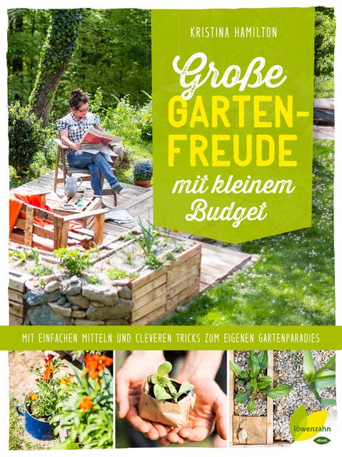 Große Gartenfreude mit kleinem Budget - Mit einfachen Mitteln und cleveren Ticks zum eigenen Gartenparadies: Mit einfachen Mitteln und cleveren Tricks zum eigenen Gartenparadies