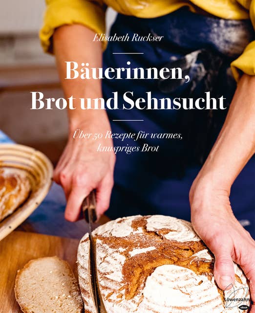 Bäuerinnen, Brot und Sehnsucht: Über 50 Rezepte für warmes, knuspriges Brot