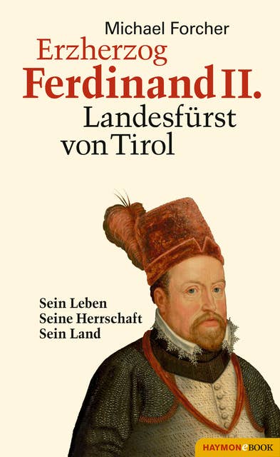 Erzherzog Ferdinand II. Landesfürst von Tirol: Sein Leben. Seine Herrschaft. Sein Land
