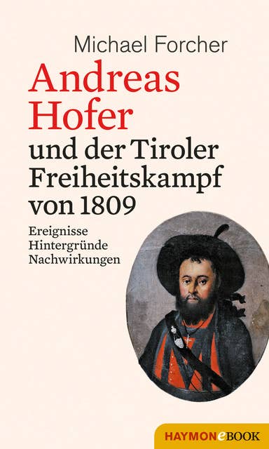 Andreas Hofer und der Tiroler Freiheitskampf von 1809: Ereignisse. Hintergründe. Nachwirkungen