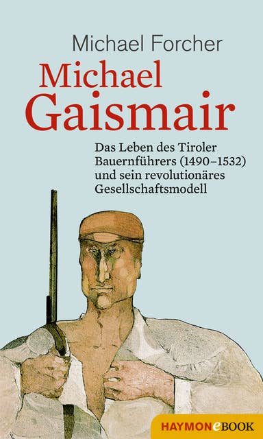 Michael Gaismair: Das Leben des Tiroler Bauernführers (1490-1532) und sein revolutionäres Gesellschaftsmodell