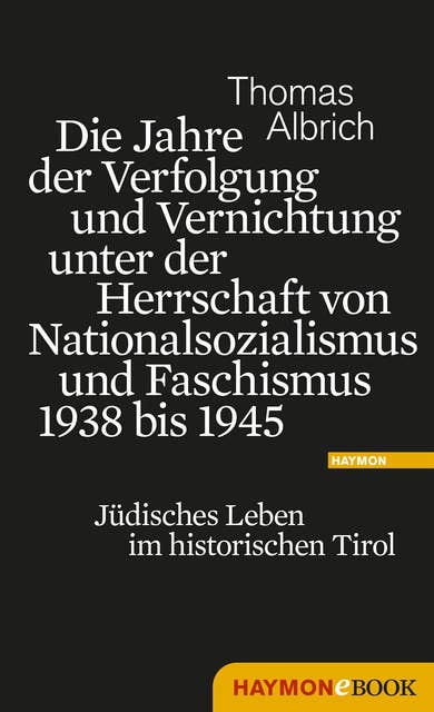 Die Jahre der Verfolgung und Vernichtung unter der Herrschaft von Nationalsozialismus und Faschismus 1938 bis 1945: Jüdisches Leben im historischen Tirol