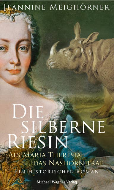 Die silberne Riesin: Als Maria Theresia das Nashorn traf. Ein historischer Roman