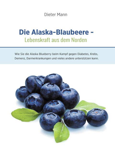 Die Alaska-Blaubeere: Lebenskraft aus dem Norden: Wie Sie die Alaska Blueberry beim Kampf gegen Diabetes, Krebs, Demenz, Darmerkrankungen und vieles andere unterstützen kann.