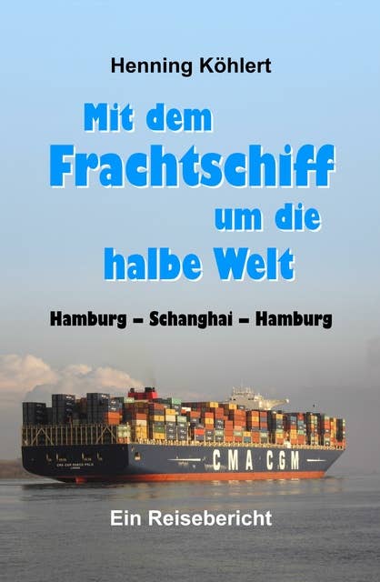 Mit dem Frachtschiff um die halbe Welt: Hamburg - Schanghai - Hamburg: Ein Reisebericht