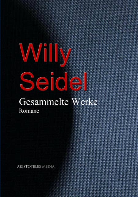 Willy Seidel: Gesammelte Werke - Romane