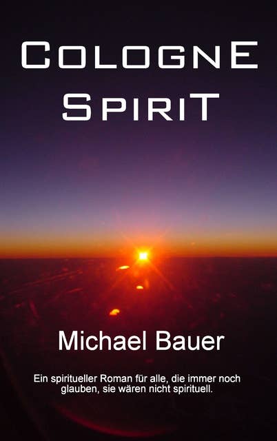 Cologne Spirit: Ein spiritueller Roman für alle, die immer noch glauben, sie wären nicht spirituell.