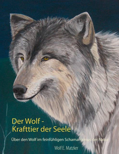 Der Wolf - Krafttier der Seele: Über den Wolf im feinfühligen Schamanismus der Natur