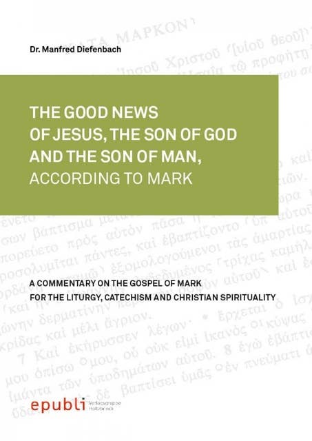 THE GOOD NEWS OF JESUS CHRIST, THE SON OF GOD AND SON OF MAN, ACCORDING TO MARK: A Commentary on the Gospel of Mark for the Liturgy, Catechism and Christian Spirituality