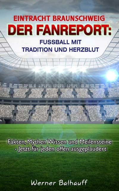 BTSV Eintracht Braunschweig – Von Tradition und Herzblut für den Fußball: Fakten, Mythen Wissen und Meilensteine - Jetzt für jeden offen ausgeplaudert