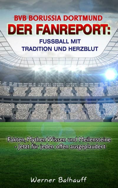 BVB Borussia Dortmund – Von Tradition und Herzblut für den Fußball: Fakten, Mythen Wissen und Meilensteine - Jetzt für jeden offen ausgeplaudert