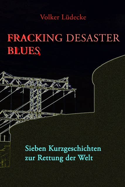 Fracking Desaster Blues: Sieben Kurzgeschichten zur Rettung der Welt