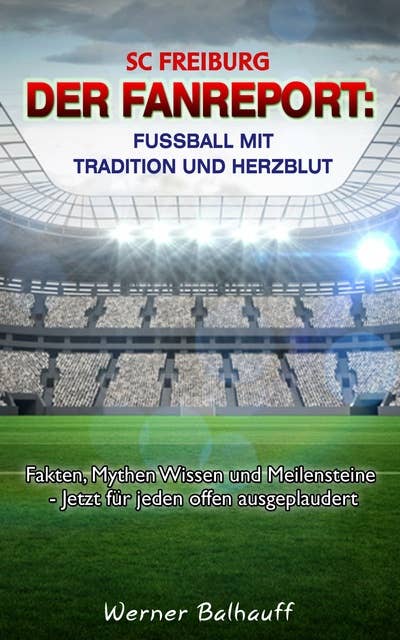 SC Freiburg – Von Tradition und Herzblut für den Fußball: Fakten, Mythen Wissen und Meilensteine - Jetzt für jeden offen ausgeplaudert
