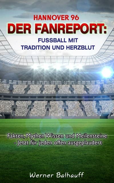 Hannover 96 – Von Tradition und Herzblut für den Fußball: Fakten, Mythen Wissen und Meilensteine - Jetzt für jeden offen ausgeplaudert