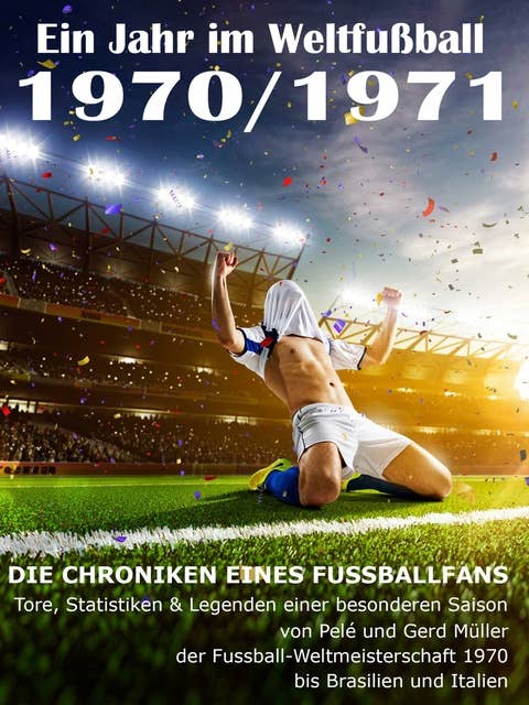 Ein Jahr im Weltfußball 1970 / 1971: Tore, Statistiken & Legenden einer Fußball-Saison im Weltfußball