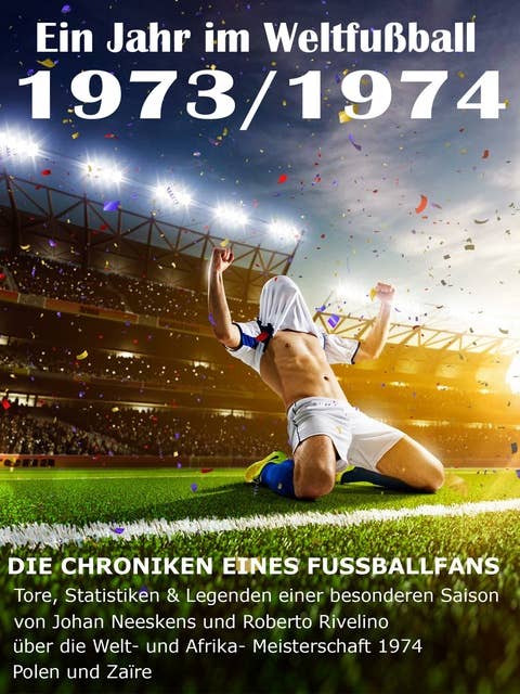 Ein Jahr im Weltfußball 1973 / 1974: Tore, Statistiken & Legenden einer Fußball-Saison im Weltfußball