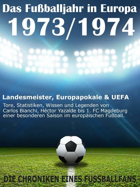 Das Fußballjahr in Europa 1973 / 1974: Landesmeister, Europapokale und UEFA - Tore, Statistiken, Wissen einer besonderen Saison im europäischen Fußball