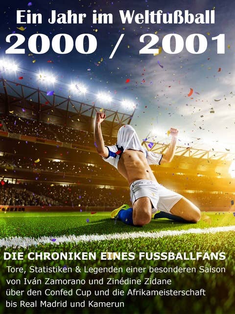 Ein Jahr im Weltfußball 2000 / 2001: Tore, Statistiken & Legenden einer Fußball-Saison im Weltfußball