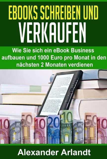 Ebooks schreiben und verkaufen: Wie Sie sich ein eBook Business aufbauen und 1000 Euro pro Monat in den nächsten 2 Monaten verdienen