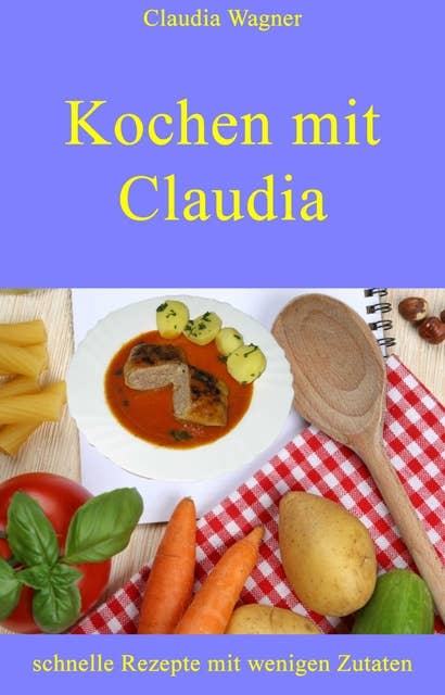 Kochen mit Claudia: schnelle Rezepte mit wenigen Zutaten