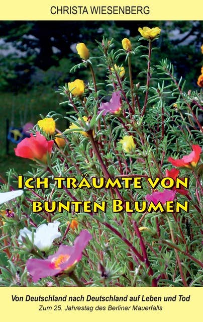 Ich träumte von bunten Blumen: Von Deutschland nach Deutschland auf Leben und Tod - Zum 25. Jahrestag des Berliner Mauerfalls