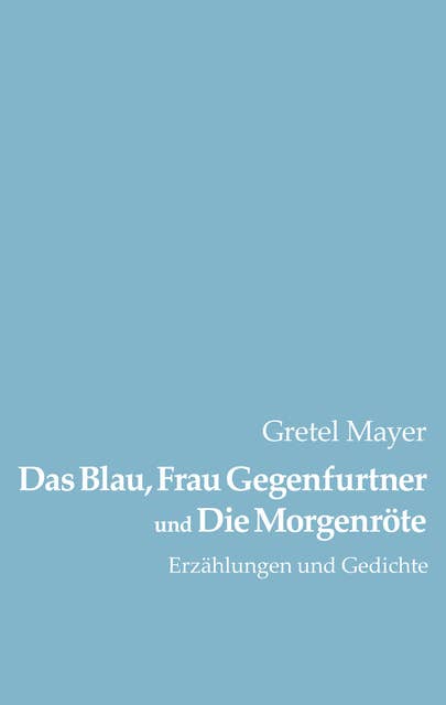 Das Blau, Frau Gegenfurtner und Die Morgenröte: Erzählungen und Gedichte