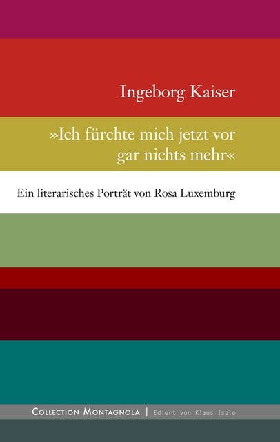 Ich fürchte mich jetzt vor gar nichts mehr: Ein literarisches Porträt von Rosa Luxemburg