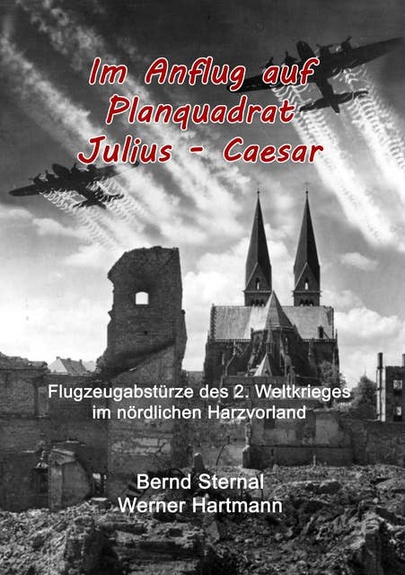 Im Anflug auf Planquadrat Julius - Caesar: Flugzeugabstürze des 2. Weltkrieges im nördlichen Harzvorland