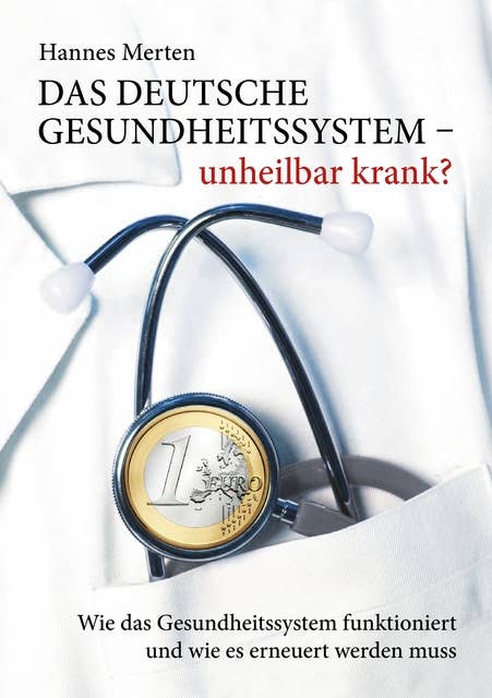Das deutsche Gesundheitssystem - unheilbar krank?: Wie das Gesundheitssystem funktioniert und wie es erneuert werden muss