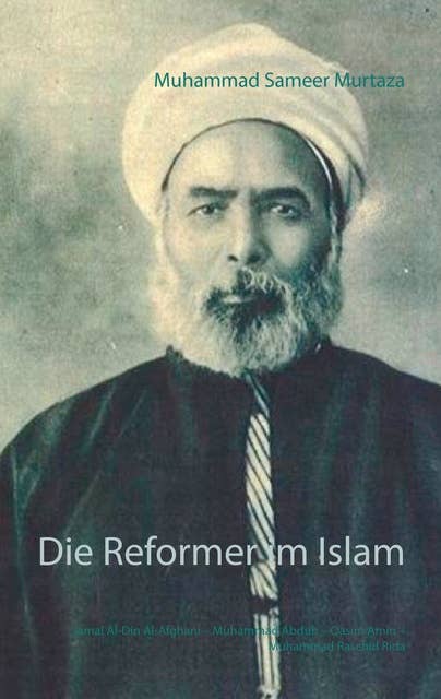 Die Reformer im Islam: Jamal Al-Din Al-Afghani – Muhammad Abduh – Qasim Amin – Muhammad Raschid Rida