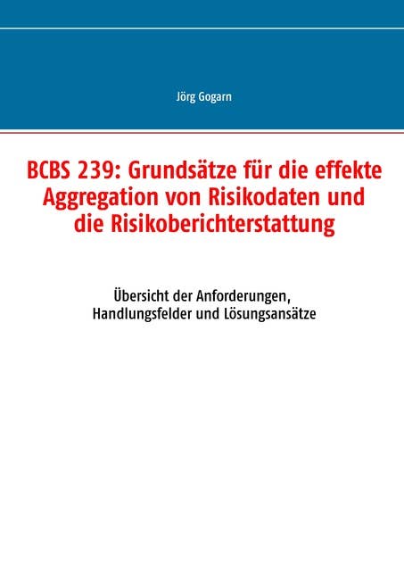 BCBS 239: Grundsätze für die effekte Aggregation von Risikodaten und die Risikoberichterstattung: Übersicht der Anforderungen, Handlungsfelder und Lösungsansätze
