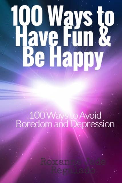 100 Ways To Have Fun and Be Happy: 100  Ways To Overcome Boredom and Depression