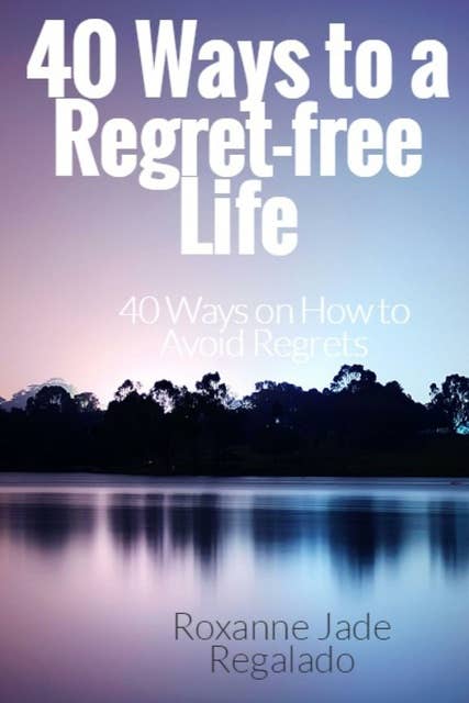40 Ways To A Regret-Free Life: 40 Ways On How To Avoid Regrets