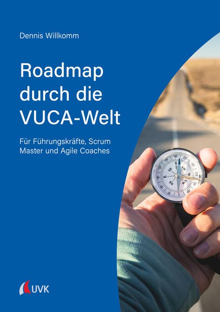 Roadmap durch die VUCA-Welt: Für Führungskräfte, Scrum Master und Agile Coaches