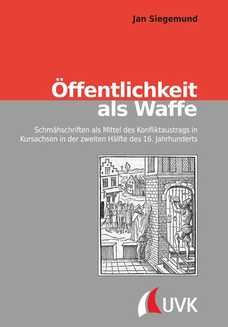 Öffentlichkeit als Waffe: Schmähschriften als Mittel des Konfliktaustrags in Kursachsen in der zweiten Hälfte des 16. Jahrhunderts