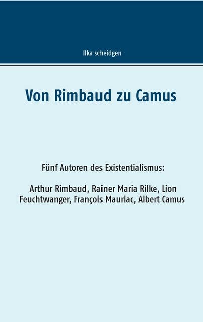 Von Rimbaud zu Camus: Fünf Autoren des Existentialismus Arthur Rimbaud, Rainer Maria Rilke, Lion Feuchtwanger, François Mauriac, Albert Camus