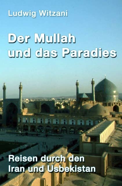 Der Mullah und das Paradies: Reisen durch den Iran und Usbekistan