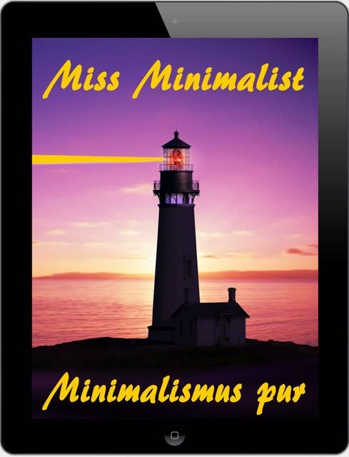 Miss Minimalist: Minimalismus pur - Ballast über Bord werfen befreit! (Minimalismus-Guide: Ein Leben mit mehr Erfolg, Freiheit, Glück, Geld, Liebe und Zeit)
