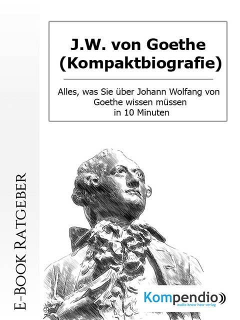 J.W. von Goethe (Kompaktbiografie): Alles, was Sie über Johann Wolfang von Goethe wissen müssen in 10 Minuten