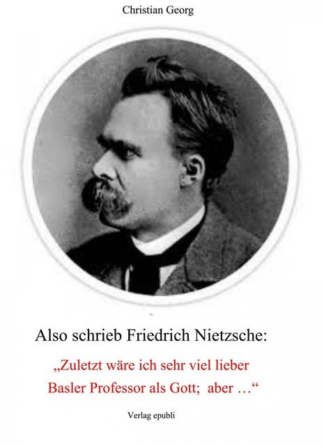 Also schrieb Friedrich Nietzsche: "Zuletzt wäre ich sehr viel lieber Basler Professor als Gott; aber ...": Eine Deutung seiner "Philosophie" als psychologischer Fall und damit eine Offenlegung seiner von Wahnideen geprägten Existenz.